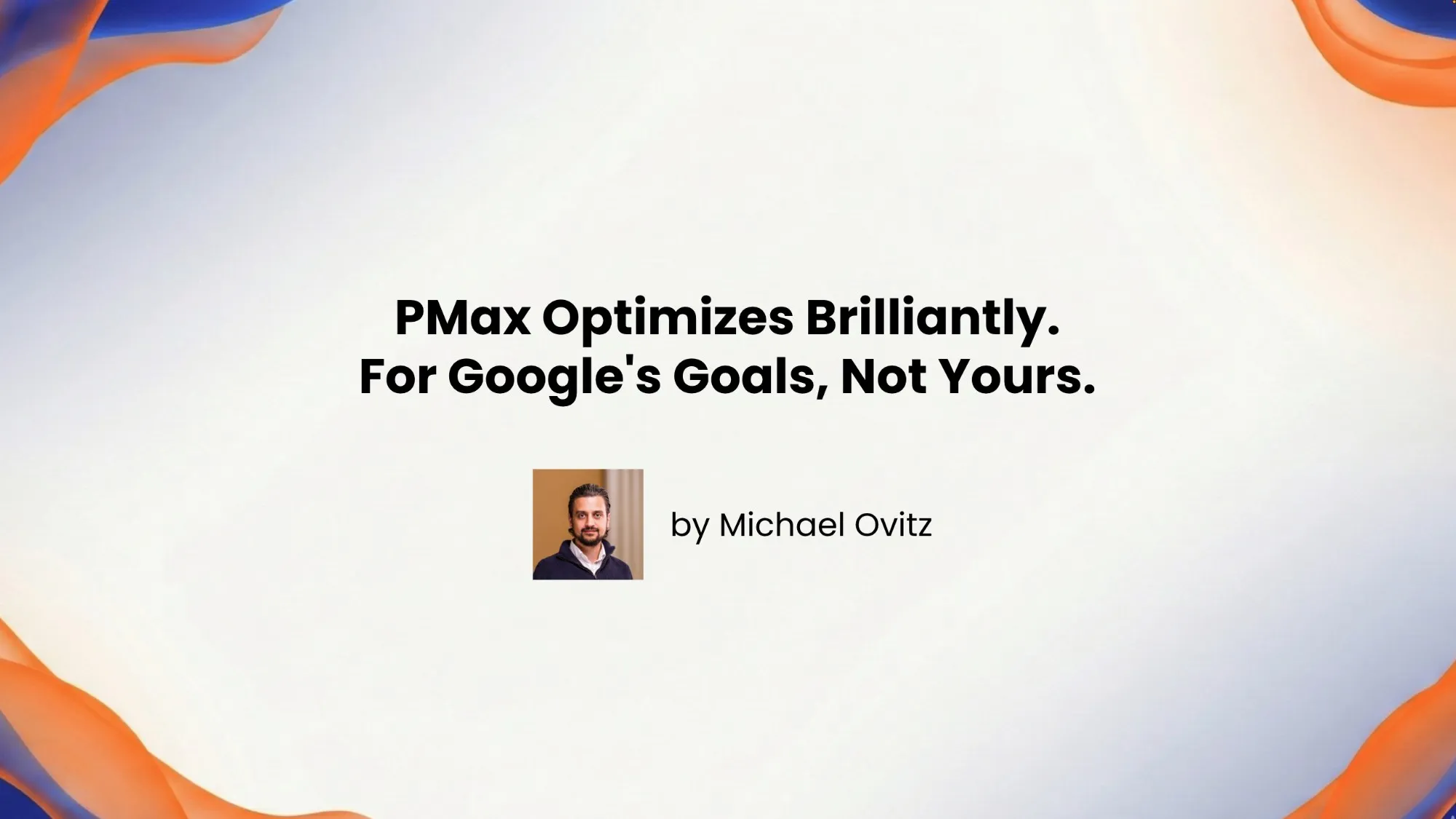 PMax Optimizes Brilliantly. For Google's Goals, Not Yours.